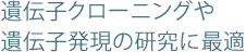 遺伝子クローニングや遺伝子発現の研究に最適