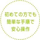 始めての方でも簡単な手順で安心操作