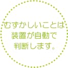 むずかしいことは装置が自動で判断します。