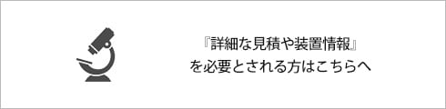 『詳細な見積や装置情報』を必要とされる方はこちらへ